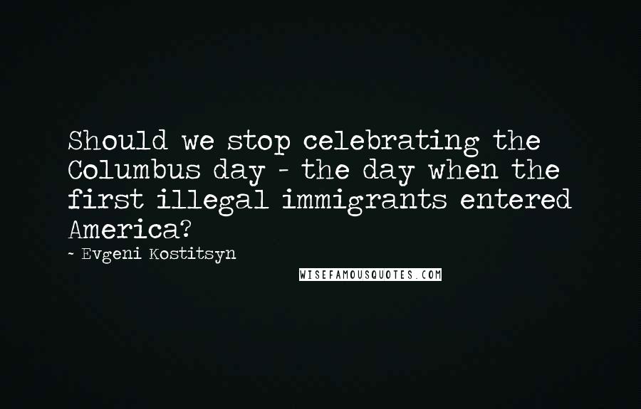 Evgeni Kostitsyn Quotes: Should we stop celebrating the Columbus day - the day when the first illegal immigrants entered America?