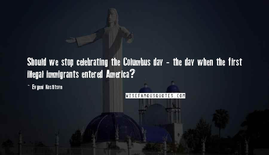 Evgeni Kostitsyn Quotes: Should we stop celebrating the Columbus day - the day when the first illegal immigrants entered America?