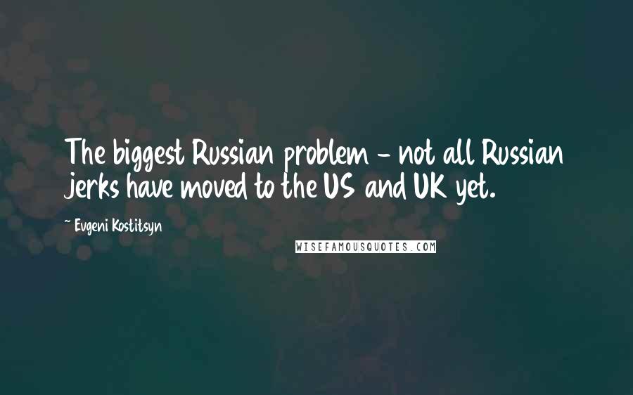 Evgeni Kostitsyn Quotes: The biggest Russian problem - not all Russian jerks have moved to the US and UK yet.