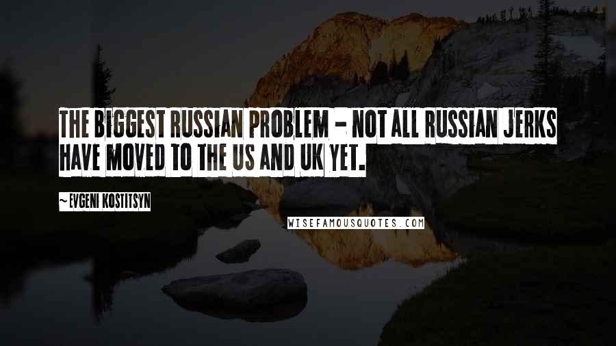 Evgeni Kostitsyn Quotes: The biggest Russian problem - not all Russian jerks have moved to the US and UK yet.