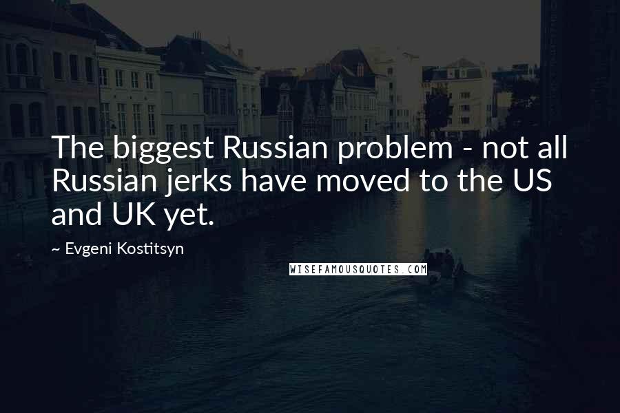 Evgeni Kostitsyn Quotes: The biggest Russian problem - not all Russian jerks have moved to the US and UK yet.