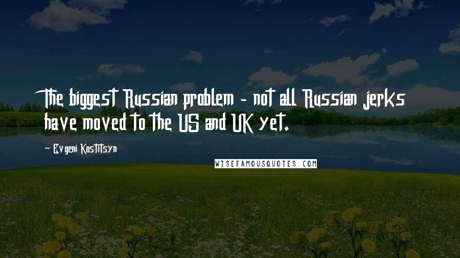 Evgeni Kostitsyn Quotes: The biggest Russian problem - not all Russian jerks have moved to the US and UK yet.