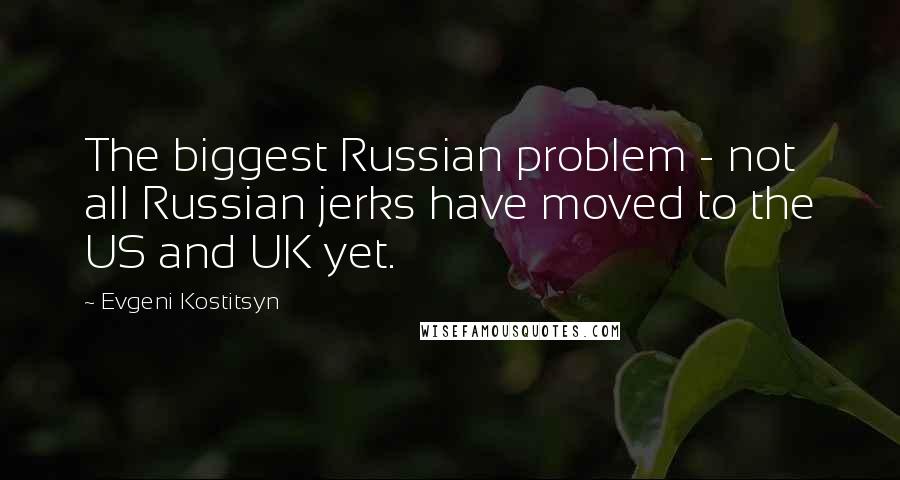 Evgeni Kostitsyn Quotes: The biggest Russian problem - not all Russian jerks have moved to the US and UK yet.