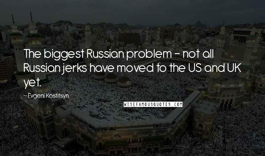 Evgeni Kostitsyn Quotes: The biggest Russian problem - not all Russian jerks have moved to the US and UK yet.