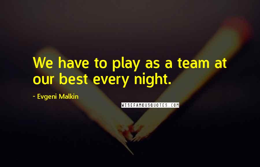 Evgeni Malkin Quotes: We have to play as a team at our best every night.