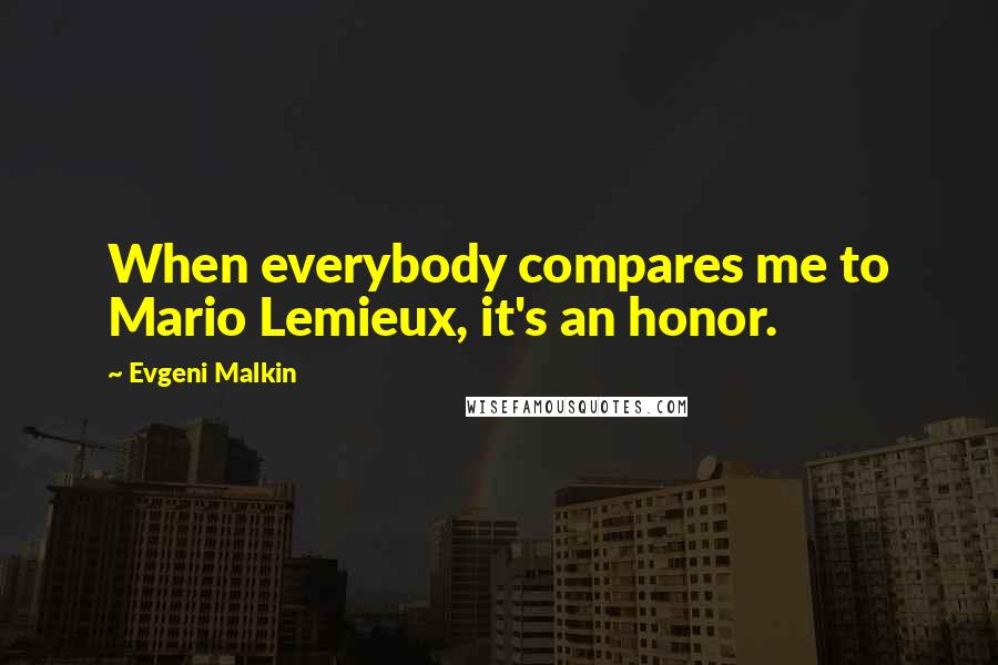 Evgeni Malkin Quotes: When everybody compares me to Mario Lemieux, it's an honor.