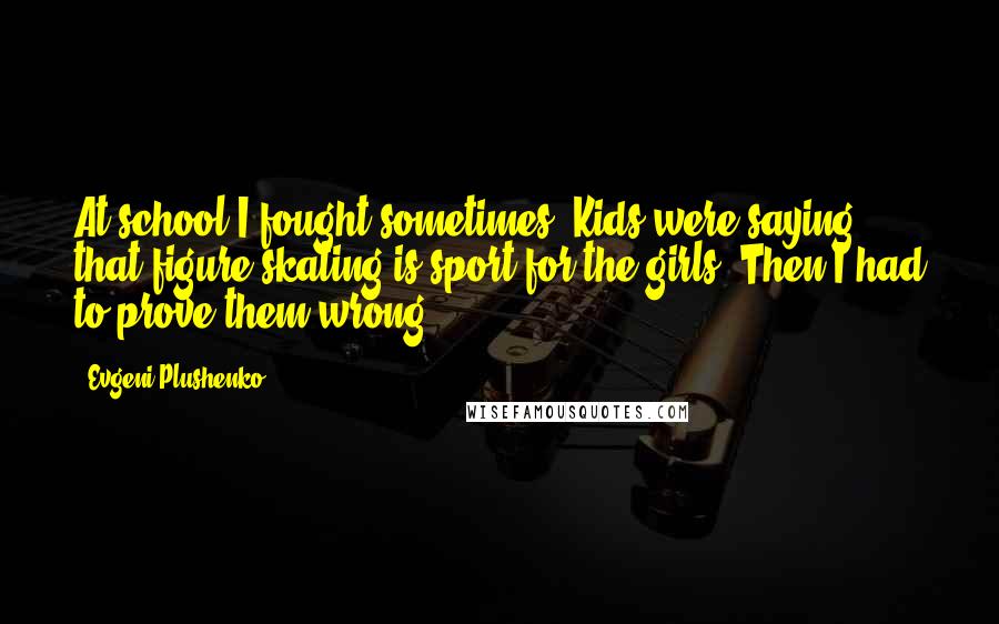 Evgeni Plushenko Quotes: At school I fought sometimes. Kids were saying that figure skating is sport for the girls. Then I had to prove them wrong.