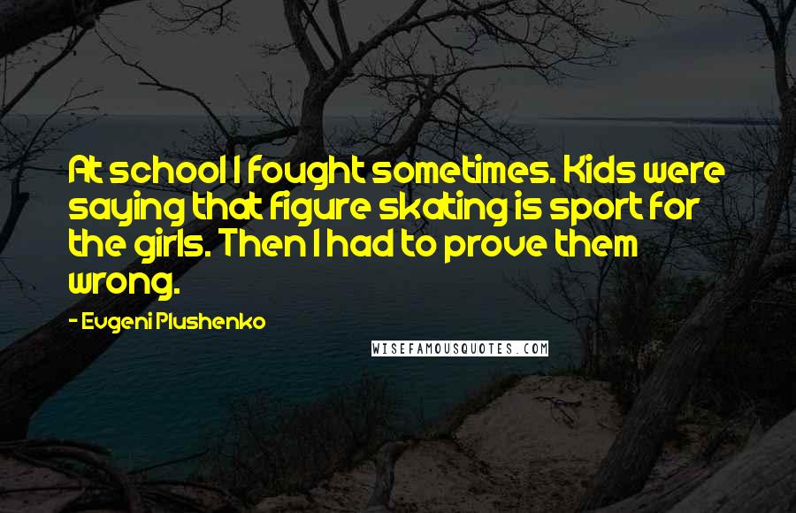 Evgeni Plushenko Quotes: At school I fought sometimes. Kids were saying that figure skating is sport for the girls. Then I had to prove them wrong.