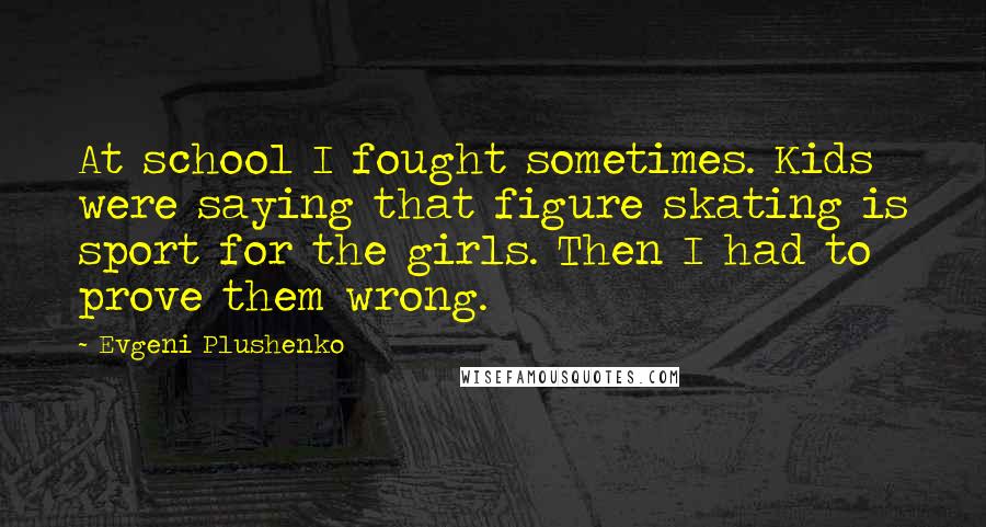 Evgeni Plushenko Quotes: At school I fought sometimes. Kids were saying that figure skating is sport for the girls. Then I had to prove them wrong.