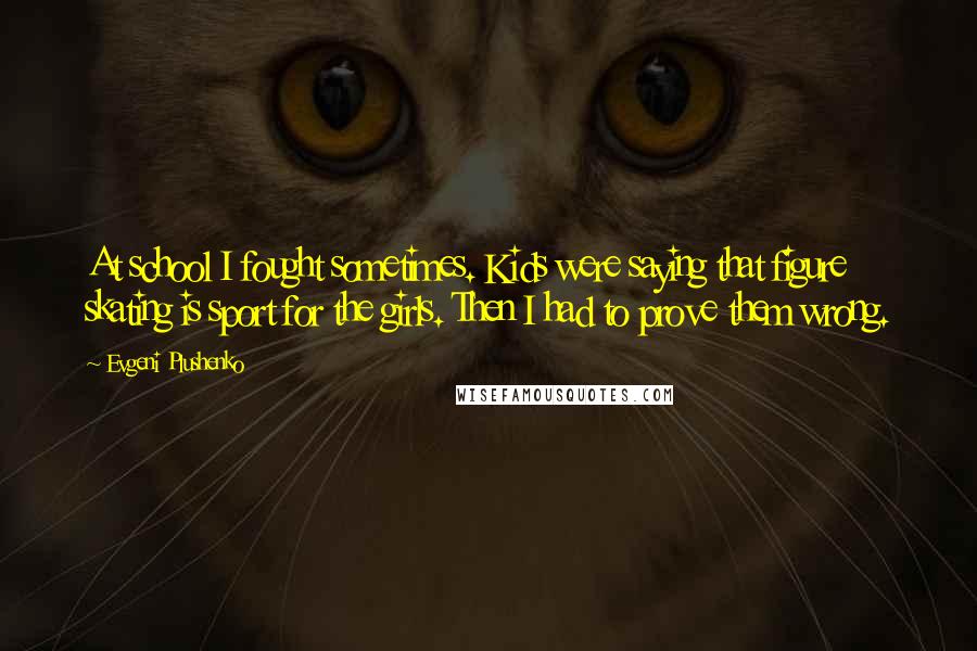 Evgeni Plushenko Quotes: At school I fought sometimes. Kids were saying that figure skating is sport for the girls. Then I had to prove them wrong.