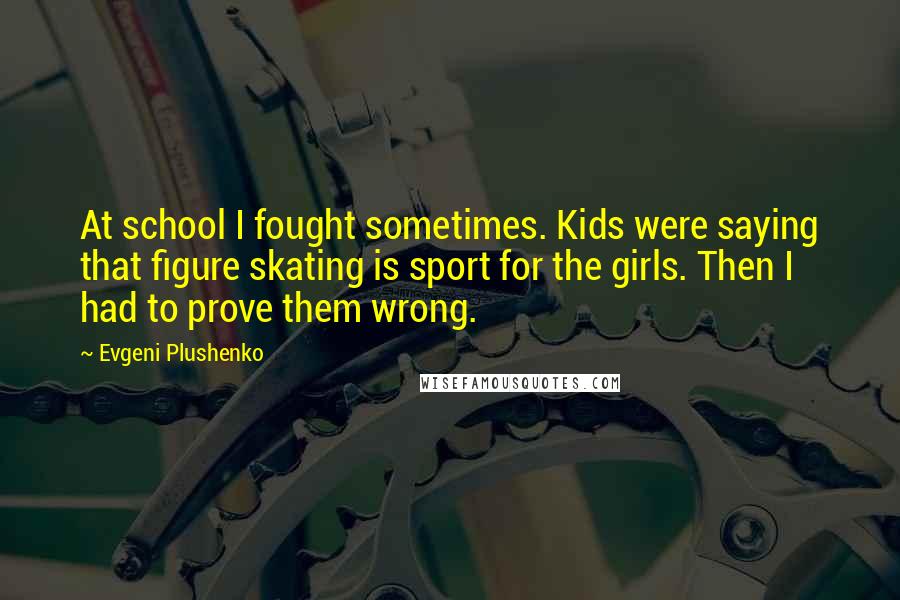 Evgeni Plushenko Quotes: At school I fought sometimes. Kids were saying that figure skating is sport for the girls. Then I had to prove them wrong.