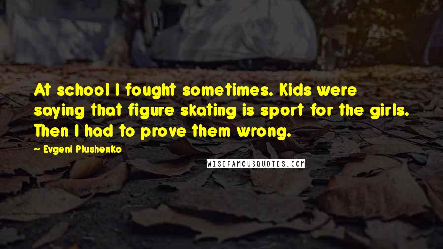 Evgeni Plushenko Quotes: At school I fought sometimes. Kids were saying that figure skating is sport for the girls. Then I had to prove them wrong.