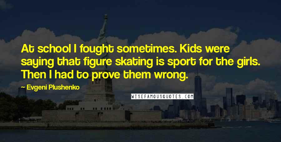 Evgeni Plushenko Quotes: At school I fought sometimes. Kids were saying that figure skating is sport for the girls. Then I had to prove them wrong.