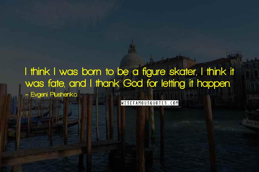 Evgeni Plushenko Quotes: I think I was born to be a figure skater, I think it was fate, and I thank God for letting it happen.