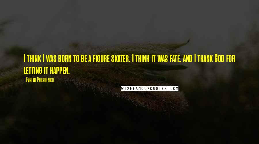 Evgeni Plushenko Quotes: I think I was born to be a figure skater, I think it was fate, and I thank God for letting it happen.