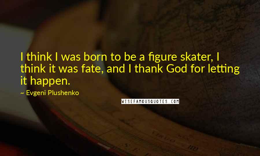 Evgeni Plushenko Quotes: I think I was born to be a figure skater, I think it was fate, and I thank God for letting it happen.