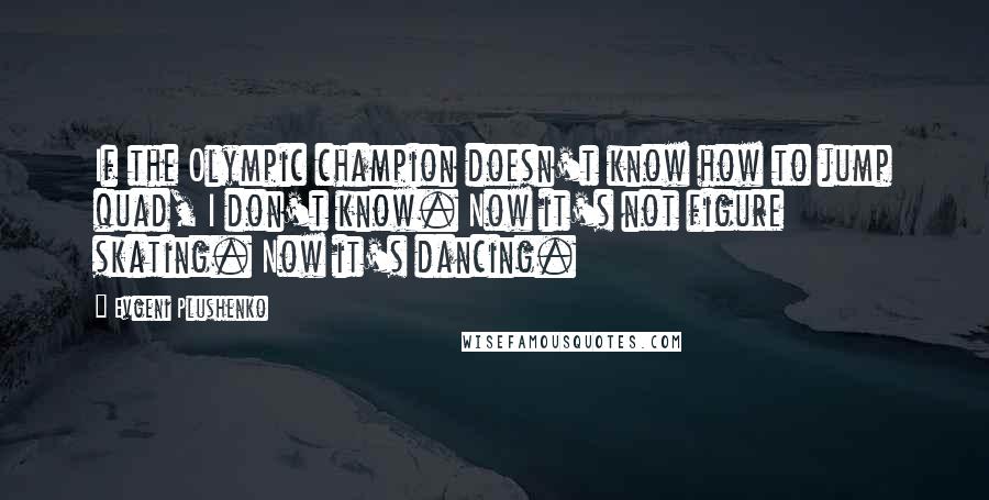 Evgeni Plushenko Quotes: If the Olympic champion doesn't know how to jump quad, I don't know. Now it's not figure skating. Now it's dancing.