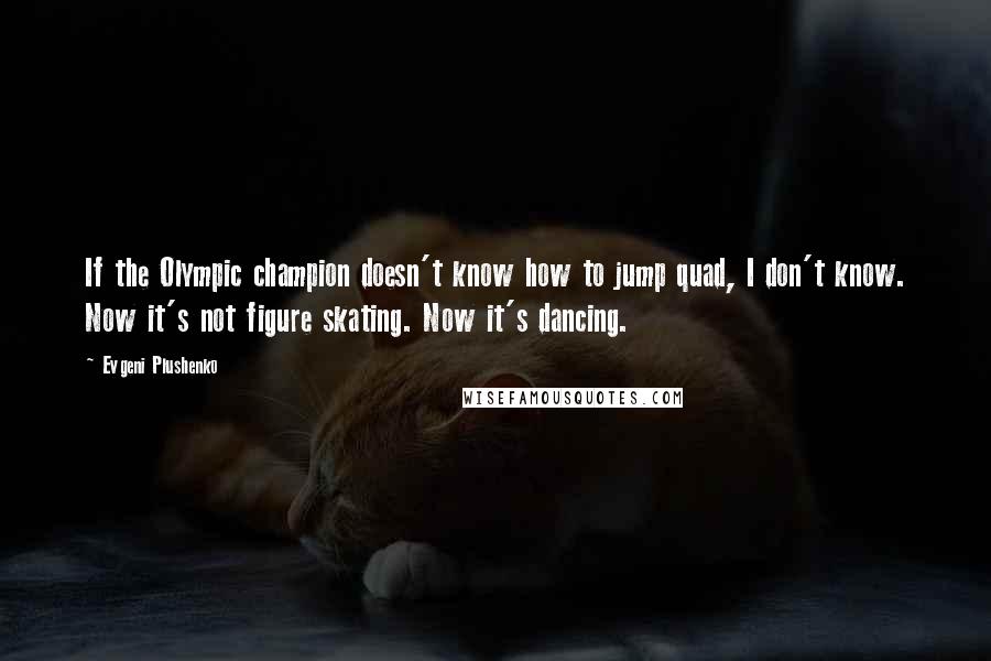 Evgeni Plushenko Quotes: If the Olympic champion doesn't know how to jump quad, I don't know. Now it's not figure skating. Now it's dancing.