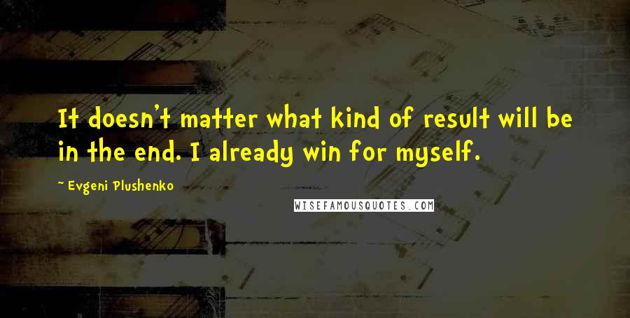 Evgeni Plushenko Quotes: It doesn't matter what kind of result will be in the end. I already win for myself.