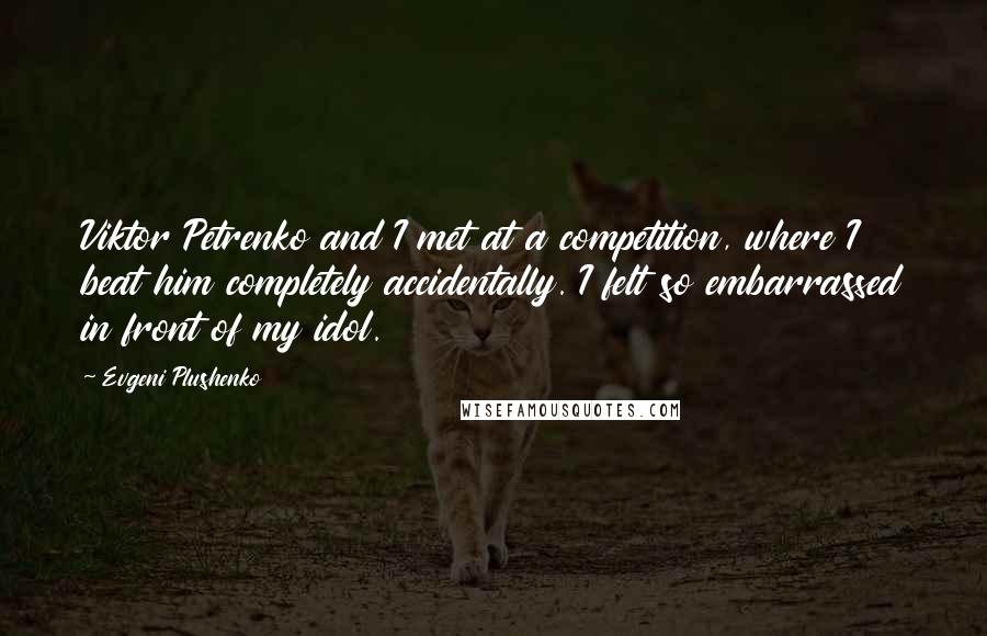 Evgeni Plushenko Quotes: Viktor Petrenko and I met at a competition, where I beat him completely accidentally. I felt so embarrassed in front of my idol.