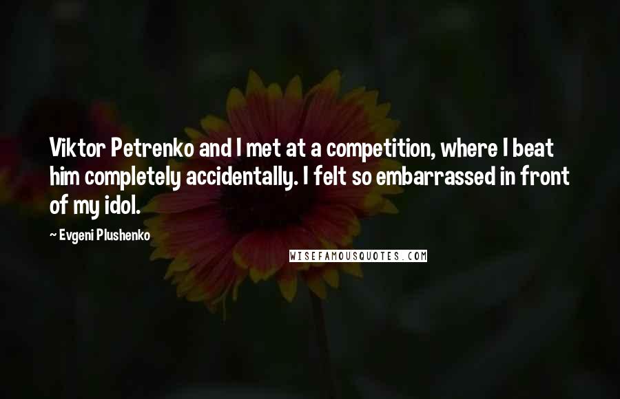 Evgeni Plushenko Quotes: Viktor Petrenko and I met at a competition, where I beat him completely accidentally. I felt so embarrassed in front of my idol.