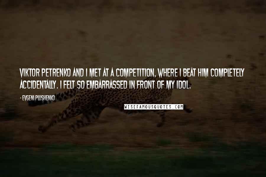 Evgeni Plushenko Quotes: Viktor Petrenko and I met at a competition, where I beat him completely accidentally. I felt so embarrassed in front of my idol.