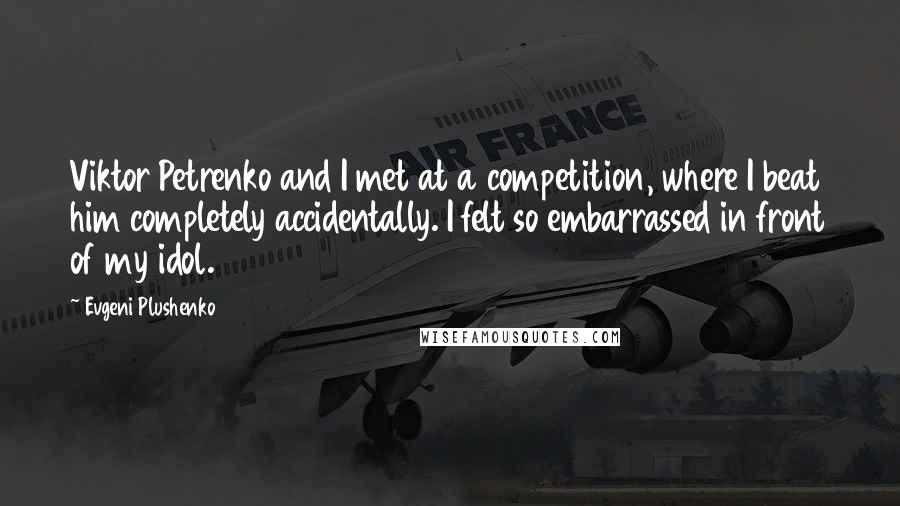 Evgeni Plushenko Quotes: Viktor Petrenko and I met at a competition, where I beat him completely accidentally. I felt so embarrassed in front of my idol.