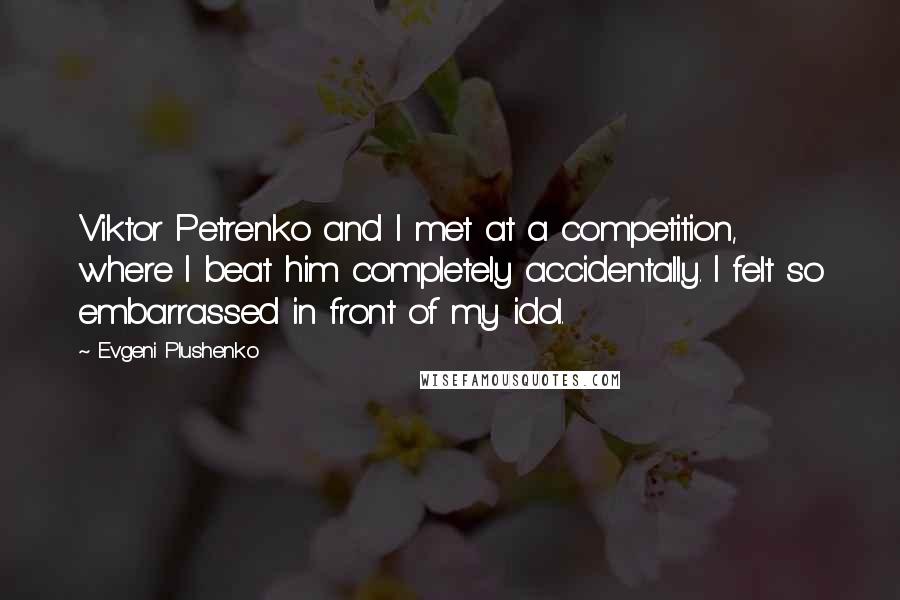 Evgeni Plushenko Quotes: Viktor Petrenko and I met at a competition, where I beat him completely accidentally. I felt so embarrassed in front of my idol.