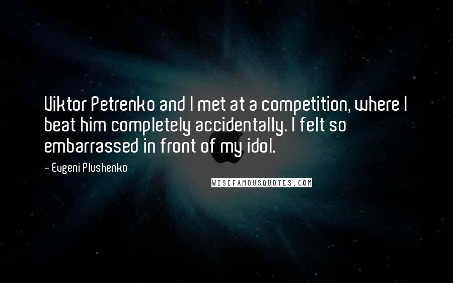 Evgeni Plushenko Quotes: Viktor Petrenko and I met at a competition, where I beat him completely accidentally. I felt so embarrassed in front of my idol.