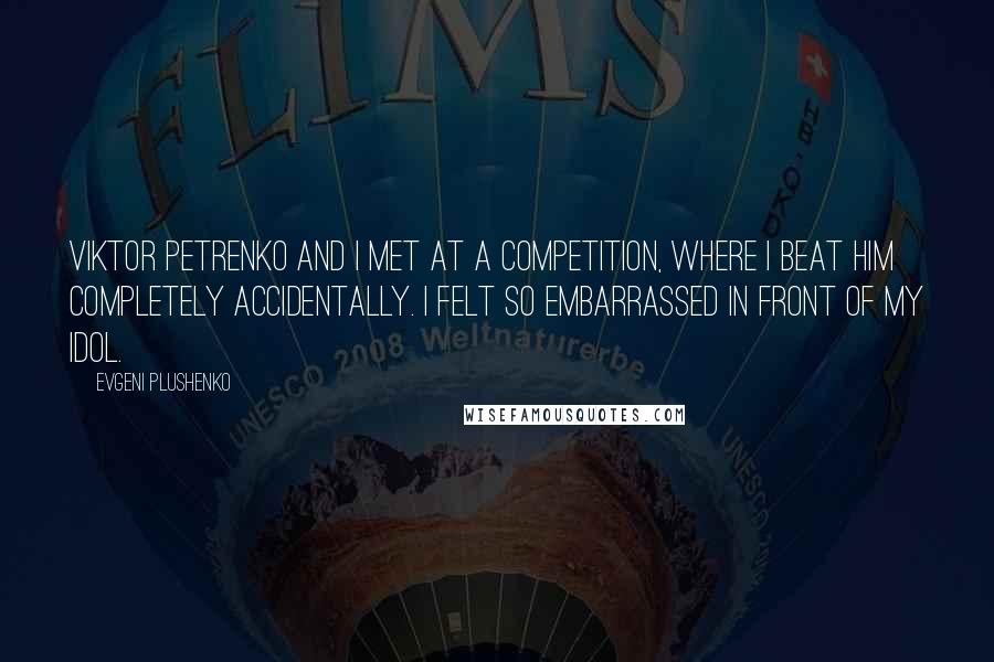 Evgeni Plushenko Quotes: Viktor Petrenko and I met at a competition, where I beat him completely accidentally. I felt so embarrassed in front of my idol.