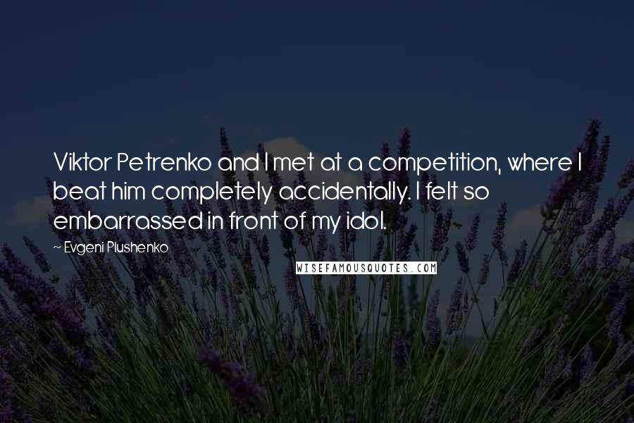 Evgeni Plushenko Quotes: Viktor Petrenko and I met at a competition, where I beat him completely accidentally. I felt so embarrassed in front of my idol.