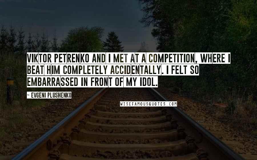 Evgeni Plushenko Quotes: Viktor Petrenko and I met at a competition, where I beat him completely accidentally. I felt so embarrassed in front of my idol.