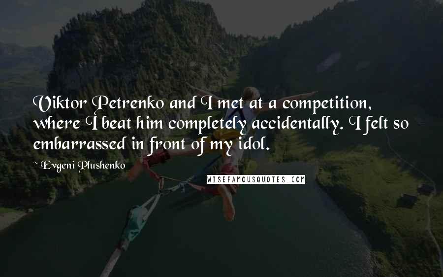 Evgeni Plushenko Quotes: Viktor Petrenko and I met at a competition, where I beat him completely accidentally. I felt so embarrassed in front of my idol.