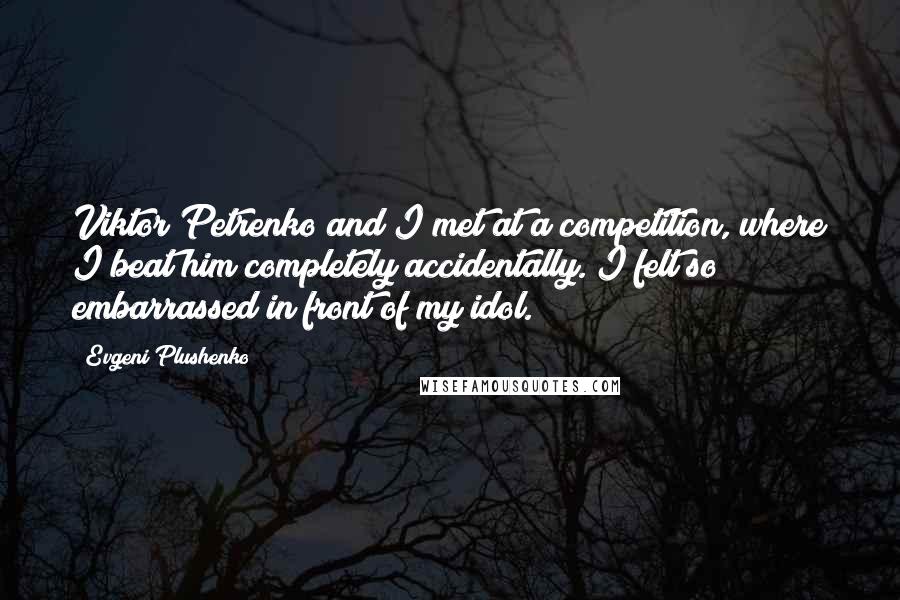 Evgeni Plushenko Quotes: Viktor Petrenko and I met at a competition, where I beat him completely accidentally. I felt so embarrassed in front of my idol.