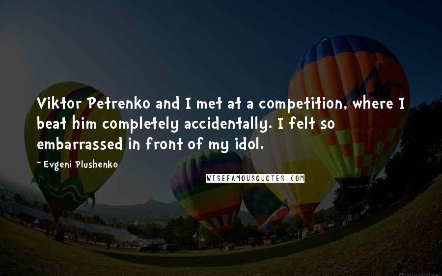 Evgeni Plushenko Quotes: Viktor Petrenko and I met at a competition, where I beat him completely accidentally. I felt so embarrassed in front of my idol.