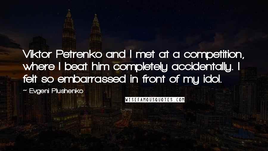 Evgeni Plushenko Quotes: Viktor Petrenko and I met at a competition, where I beat him completely accidentally. I felt so embarrassed in front of my idol.