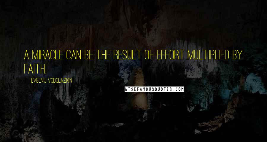 Evgenij Vodolazkin Quotes: A miracle can be the result of effort multiplied by faith.