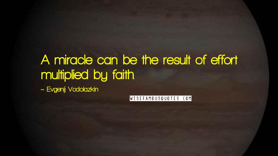 Evgenij Vodolazkin Quotes: A miracle can be the result of effort multiplied by faith.