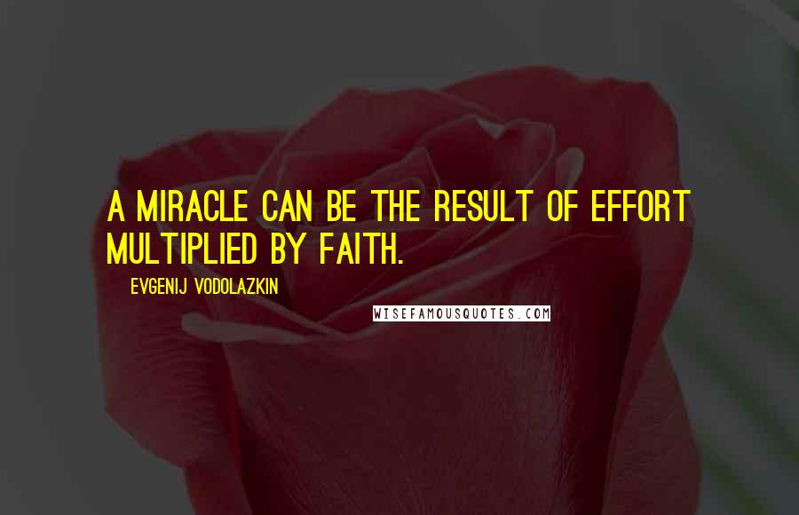 Evgenij Vodolazkin Quotes: A miracle can be the result of effort multiplied by faith.