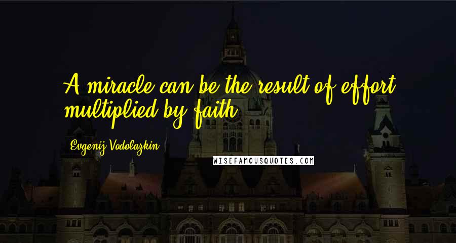 Evgenij Vodolazkin Quotes: A miracle can be the result of effort multiplied by faith.