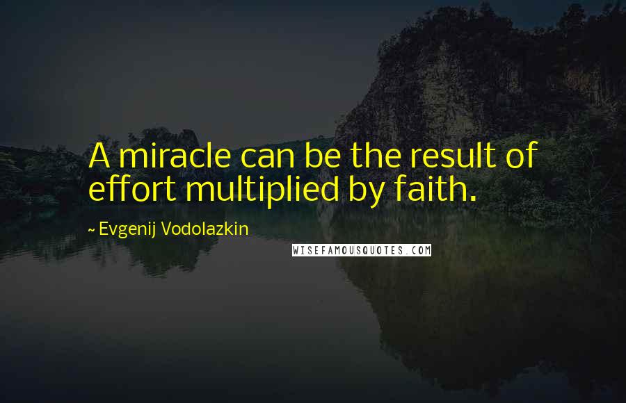 Evgenij Vodolazkin Quotes: A miracle can be the result of effort multiplied by faith.