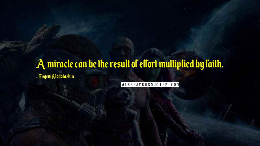 Evgenij Vodolazkin Quotes: A miracle can be the result of effort multiplied by faith.