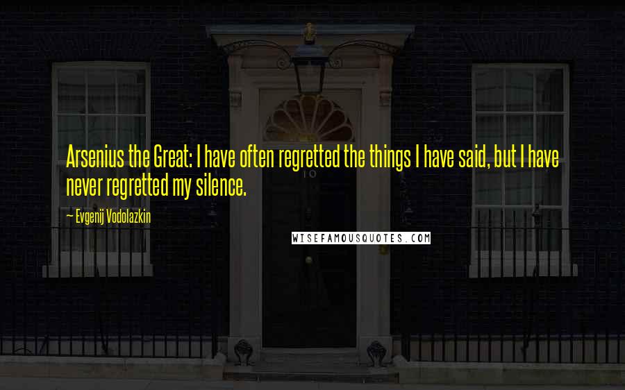 Evgenij Vodolazkin Quotes: Arsenius the Great: I have often regretted the things I have said, but I have never regretted my silence.