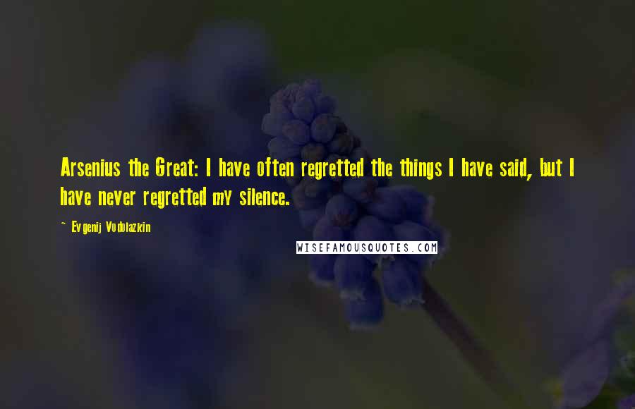 Evgenij Vodolazkin Quotes: Arsenius the Great: I have often regretted the things I have said, but I have never regretted my silence.