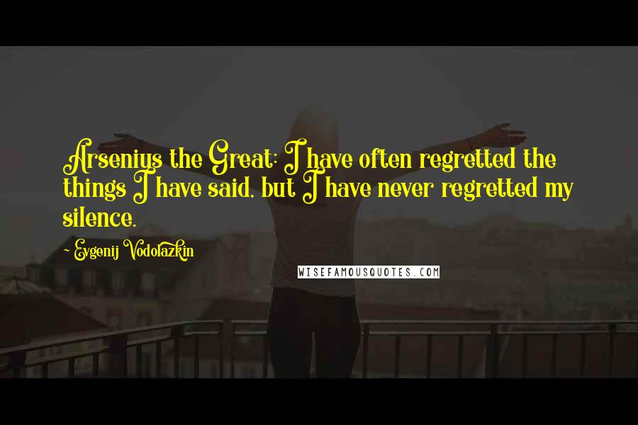 Evgenij Vodolazkin Quotes: Arsenius the Great: I have often regretted the things I have said, but I have never regretted my silence.