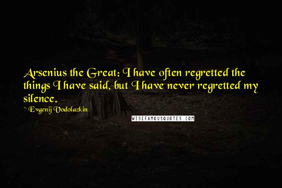 Evgenij Vodolazkin Quotes: Arsenius the Great: I have often regretted the things I have said, but I have never regretted my silence.