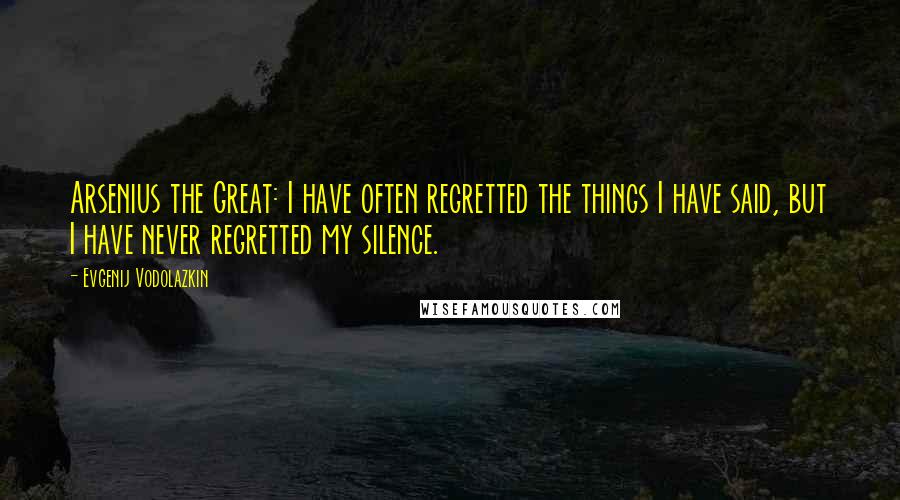 Evgenij Vodolazkin Quotes: Arsenius the Great: I have often regretted the things I have said, but I have never regretted my silence.