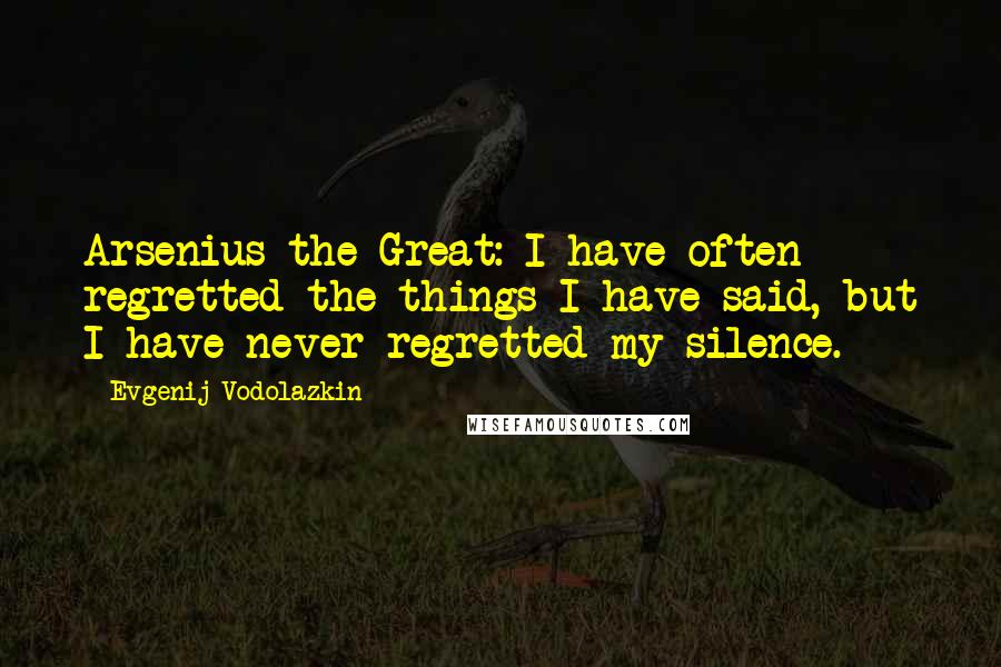 Evgenij Vodolazkin Quotes: Arsenius the Great: I have often regretted the things I have said, but I have never regretted my silence.