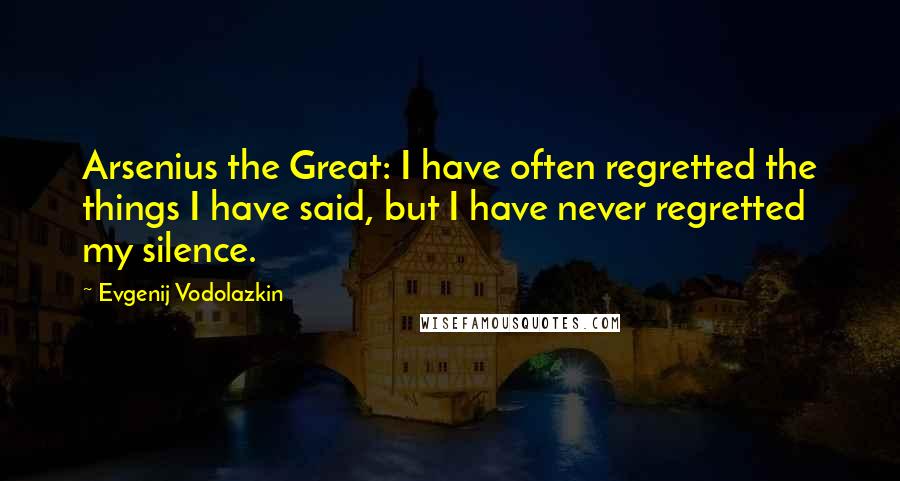 Evgenij Vodolazkin Quotes: Arsenius the Great: I have often regretted the things I have said, but I have never regretted my silence.