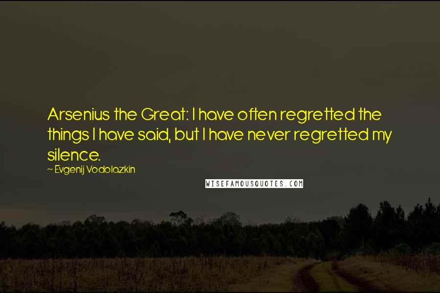 Evgenij Vodolazkin Quotes: Arsenius the Great: I have often regretted the things I have said, but I have never regretted my silence.